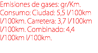 Emisiones de gases: gr/Km. Consumo: Ciudad: 5,5 l/100km l/100km. Carretera: 3,7 l/100km l/100km. Combinado: 4,4 l/100km l/100km.